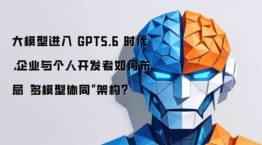 大模型进入 GPT5.6 时代,企业与个人开发者如何布局“多模型协同”架构?