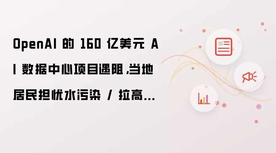OpenAI 的 160 亿美元 AI 数据中心项目遇阻，当地居民担忧水污染 / 拉高电费