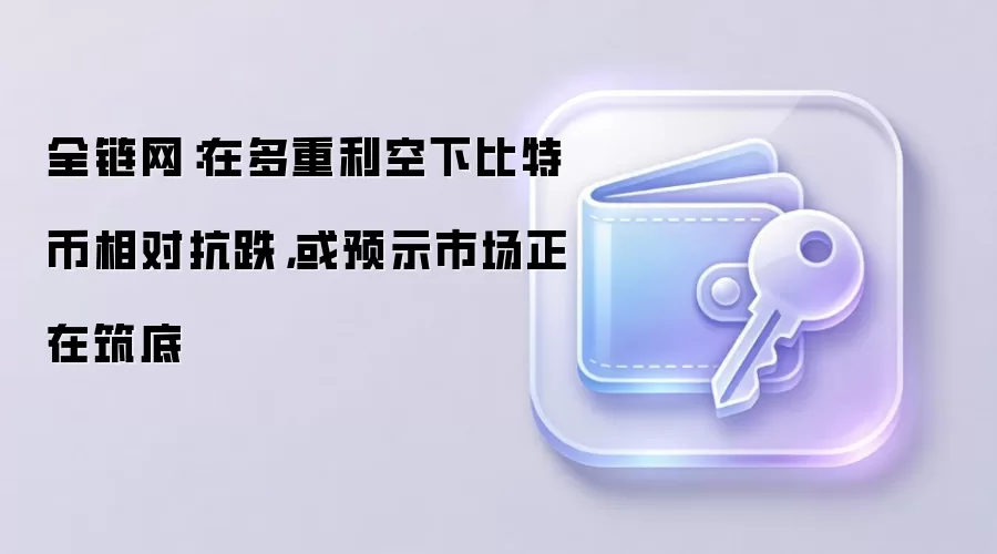 全链网:在多重利空下比特币相对抗跌,或预示市场正在筑底