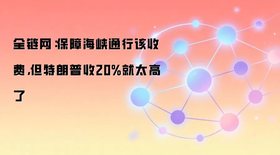 全链网:保障海峡通行该收费,但特朗普收20%就太高了