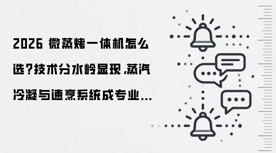 2026 微蒸烤一体机怎么选?技术分水岭显现,蒸汽冷凝与速烹系统成专业标配