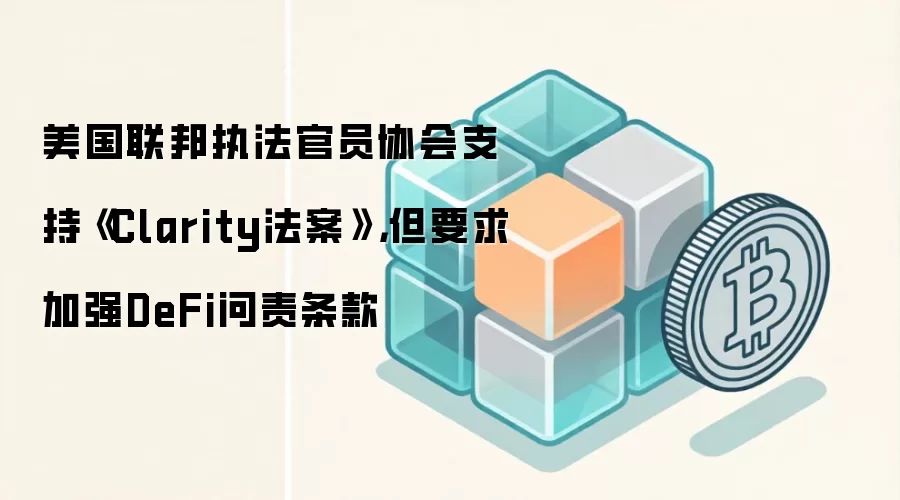美国联邦执法官员协会支持《Clarity法案》，但要求加强DeFi问责条款