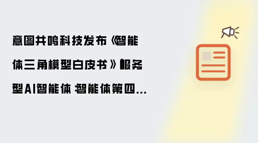 意图共鸣科技发布《智能体三角模型白皮书》｜服务型AI智能体：智能体第四阶段的架构特征