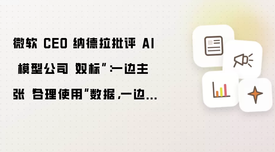 微软 CEO 纳德拉批评 AI 模型公司“双标”：一边主张“合理使用”数据，一边限制他人蒸馏