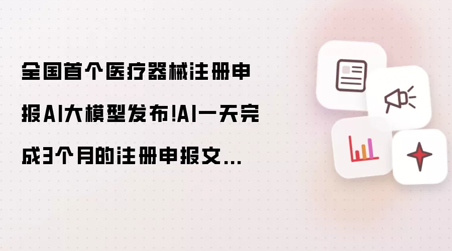 全国首个医疗器械注册申报AI大模型发布!AI一天完成3个月的注册申报文本写作工作