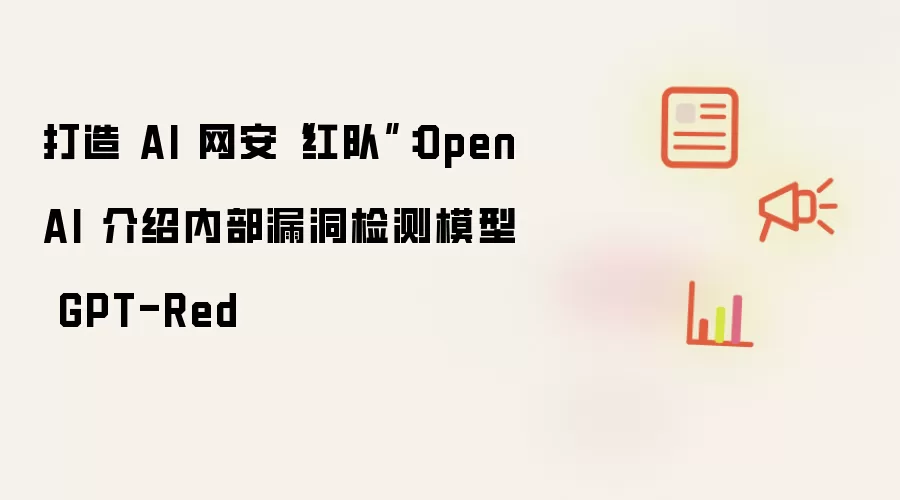 打造 AI 网安“红队”:OpenAI 介绍内部漏洞检测模型 GPT-Red