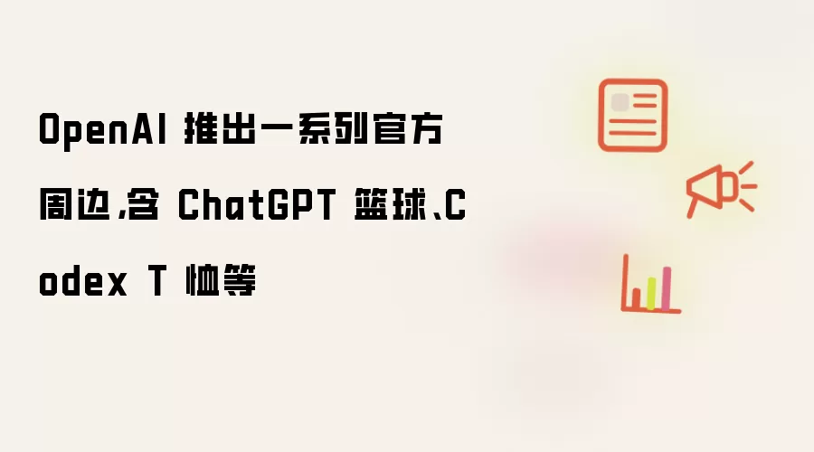OpenAI 推出一系列官方周边,含 ChatGPT 篮球、Codex T 恤等