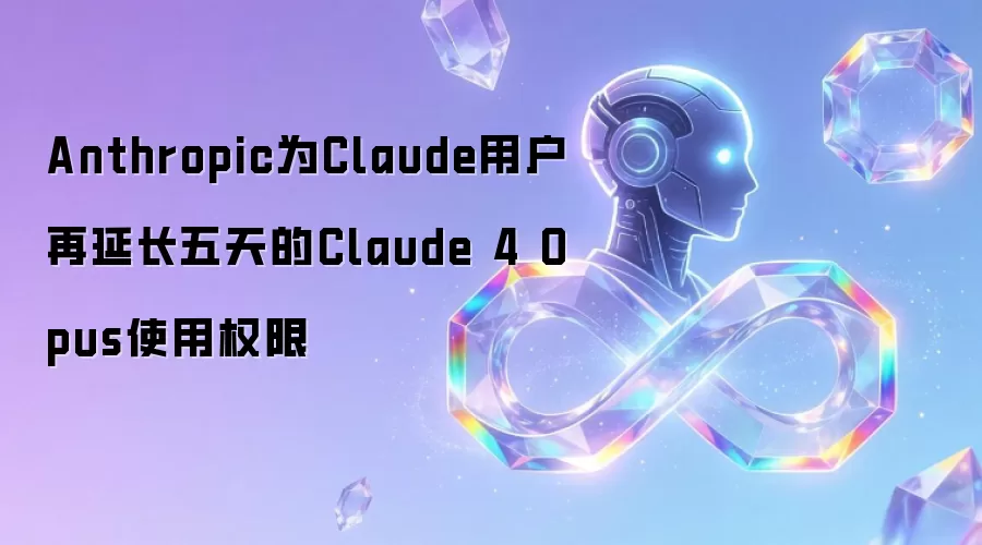 Anthropic为Claude用户再延长五天的Claude 4 Opus使用权限