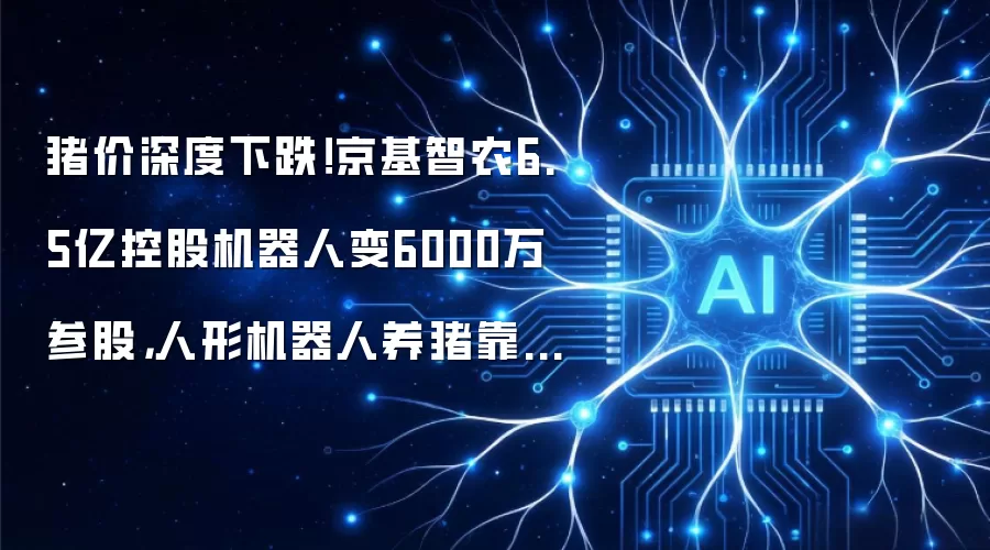 猪价深度下跌！京基智农6.5亿控股机器人变6000万参股，人形机器人养猪靠谱吗？