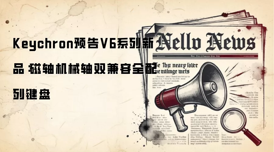 Keychron预告V6系列新品:磁轴机械轴双兼容全配列键盘