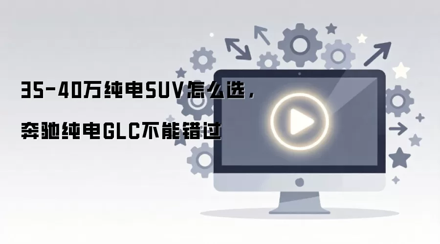 35-40万纯电SUV怎么选,奔驰纯电GLC不能错过