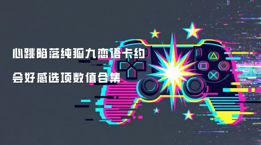 心跳陷落纯狐九恋语卡约会好感选项数值合集