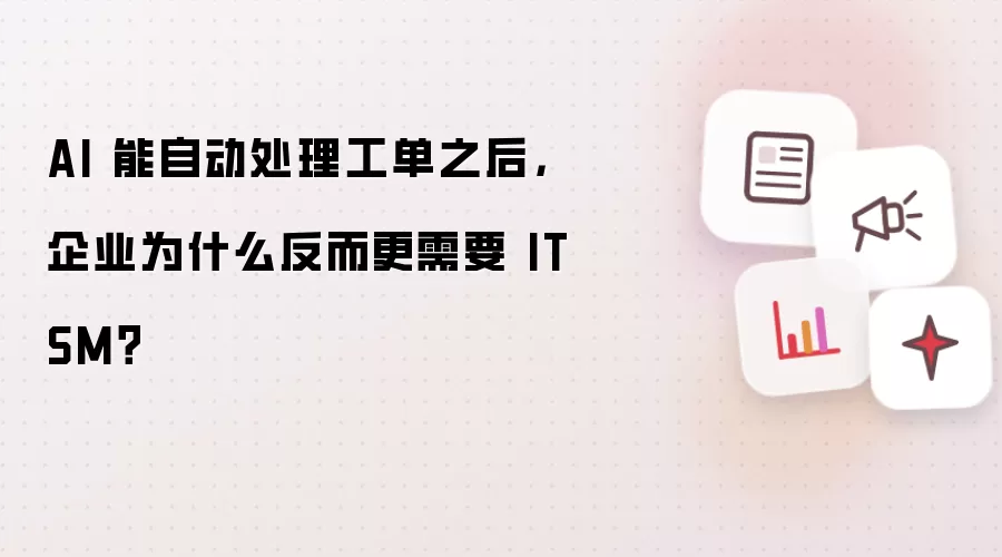 AI 能自动处理工单之后，企业为什么反而更需要 ITSM？