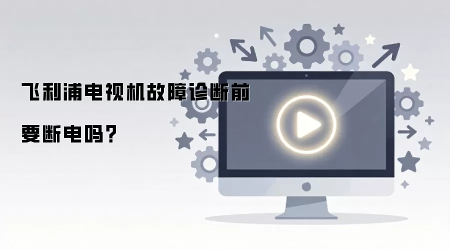 飞利浦电视机故障诊断前要断电吗?