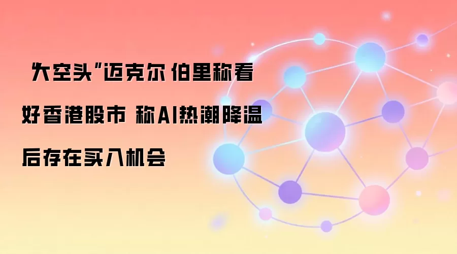 “大空头”迈克尔·伯里称看好香港股市 称AI热潮降温后存在买入机会