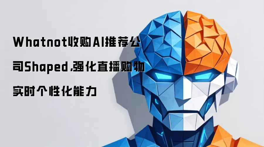 Whatnot收购AI推荐公司Shaped,强化直播购物实时个性化能力