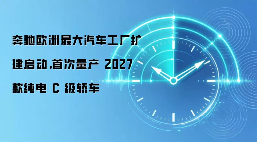 奔驰欧洲最大汽车工厂扩建启动,首次量产 2027 款纯电 C 级轿车