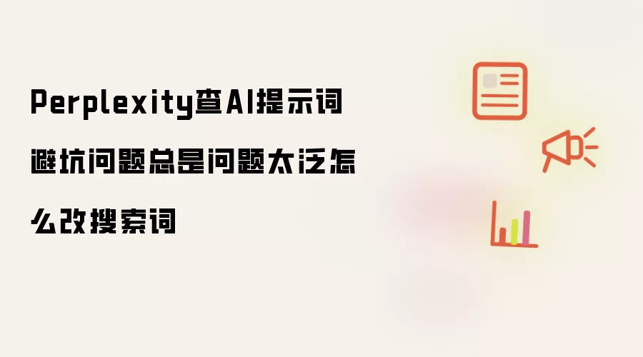Perplexity查AI提示词避坑问题总是问题太泛怎么改搜索词