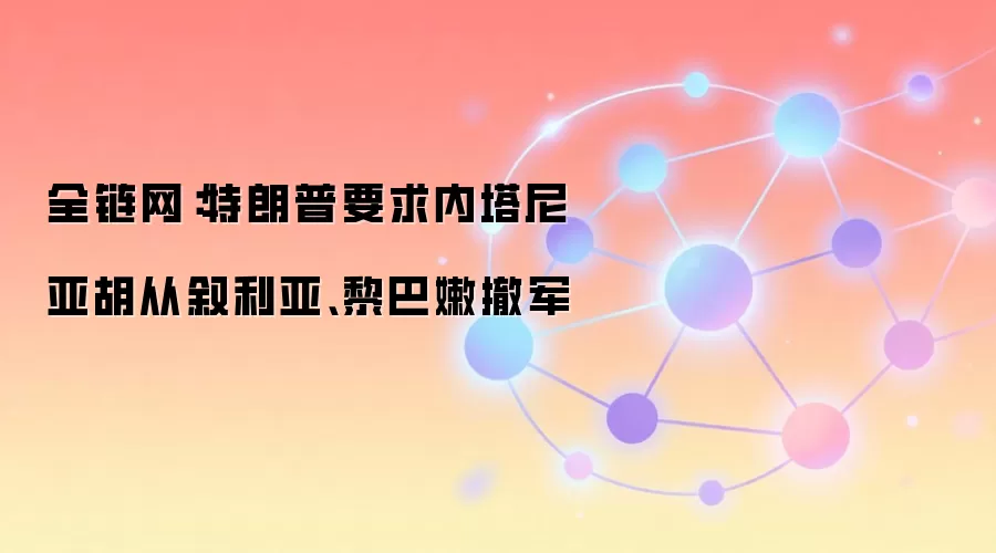 全链网：特朗普要求内塔尼亚胡从叙利亚、黎巴嫩撤军