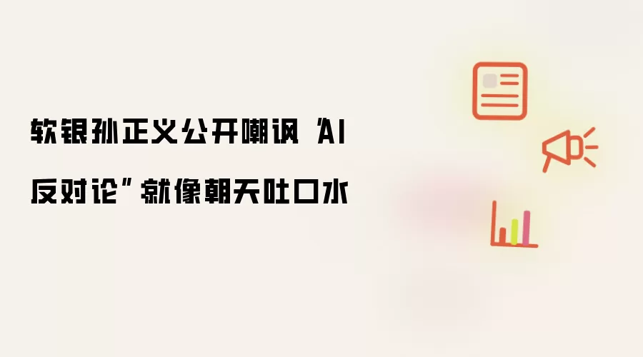 软银孙正义公开嘲讽“AI 反对论”:就像朝天吐口水