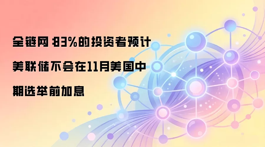 全链网：83%的投资者预计美联储不会在11月美国中期选举前加息