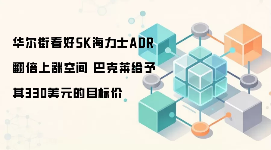 华尔街看好SK海力士ADR翻倍上涨空间 巴克莱给予其330美元的目标价