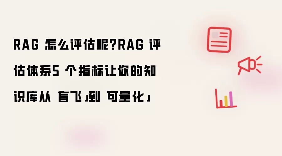 RAG 怎么评估呢?RAG 评估体系5 个指标让你的知识库从「盲飞」到「可量化」