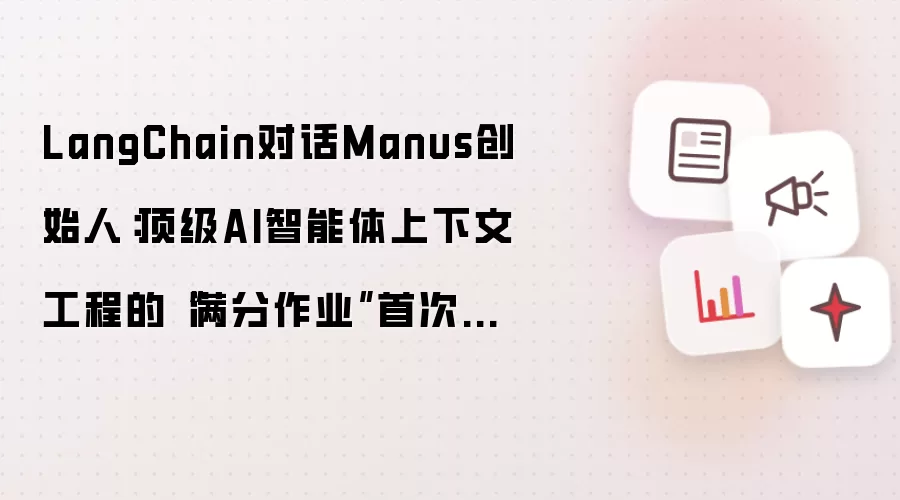 LangChain对话Manus创始人:顶级AI智能体上下文工程的“满分作业”首次公开
