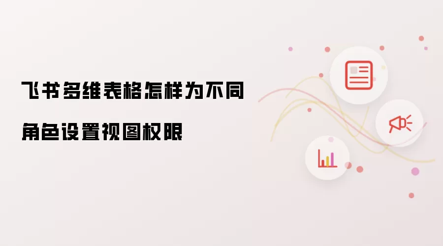 飞书多维表格怎样为不同角色设置视图权限