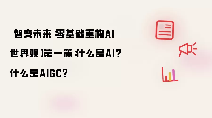 【智变未来:零基础重构AI世界观】第一篇:什么是AI?什么是AIGC?