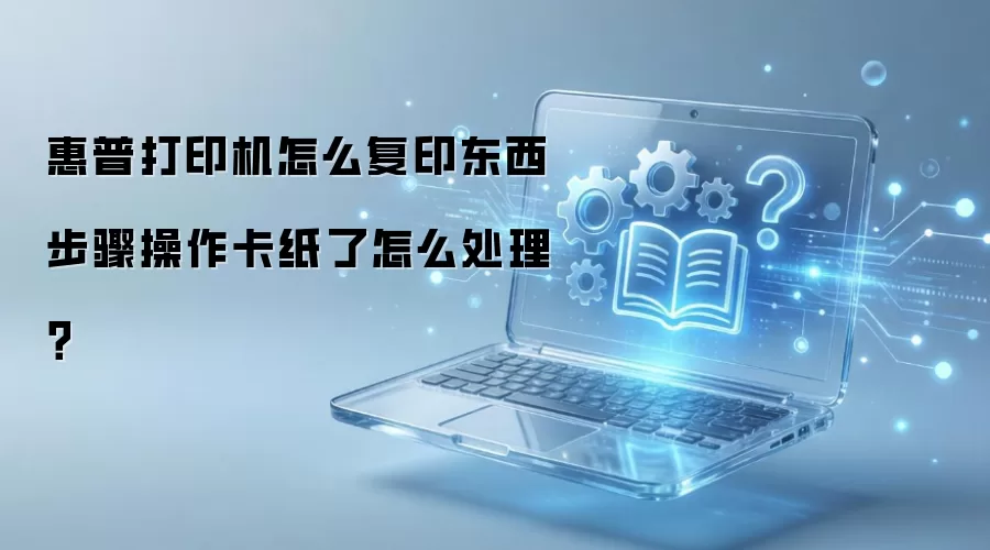 惠普打印机怎么复印东西步骤操作卡纸了怎么处理?