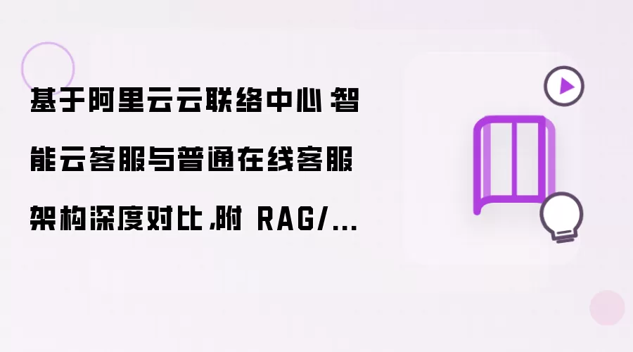 基于阿里云云联络中心：智能云客服与普通在线客服架构深度对比，附 RAG/NLU 完整代码实战与落地踩坑优化方案