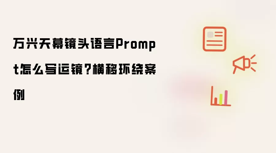 万兴天幕镜头语言Prompt怎么写运镜?横移环绕案例