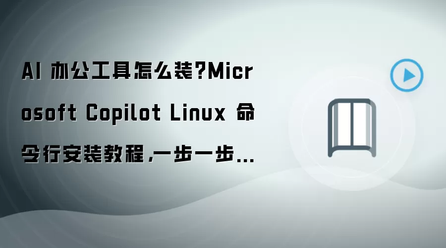 AI 办公工具怎么装?Microsoft Copilot Linux 命令行安装教程,一步一步步骤整理