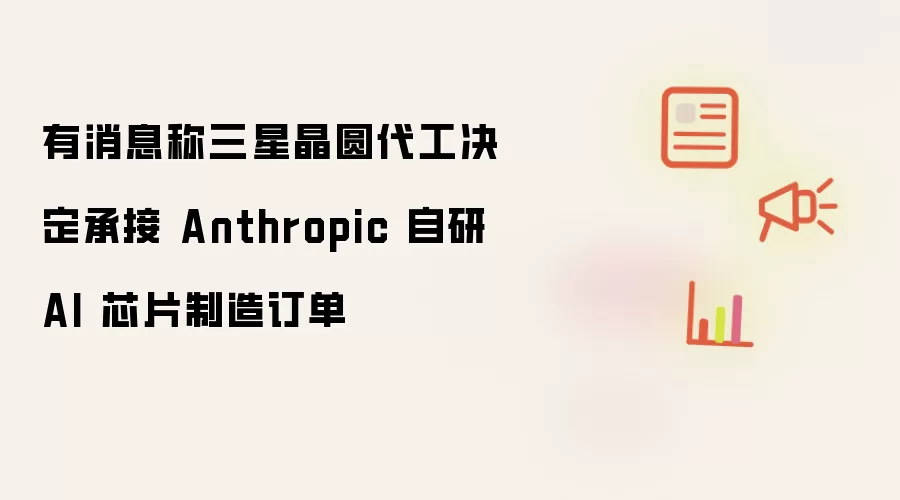 有消息称三星晶圆代工决定承接 Anthropic 自研 AI 芯片制造订单