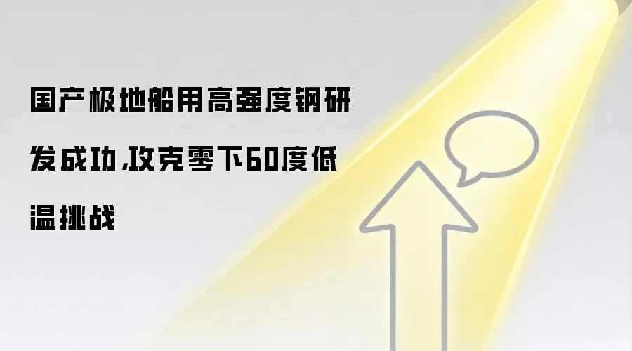 国产极地船用高强度钢研发成功,攻克零下60度低温挑战