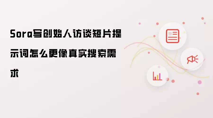 Sora写创始人访谈短片提示词怎么更像真实搜索需求