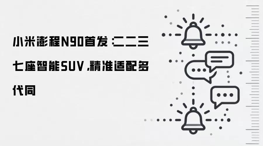 小米澎程N90首发：二二三七座智能SUV，精准适配多代同