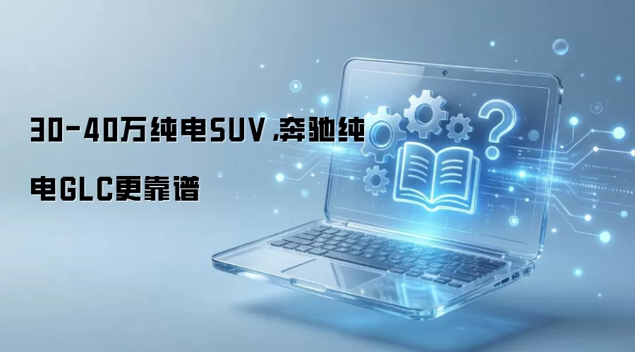 30-40万纯电SUV,奔驰纯电GLC更靠谱