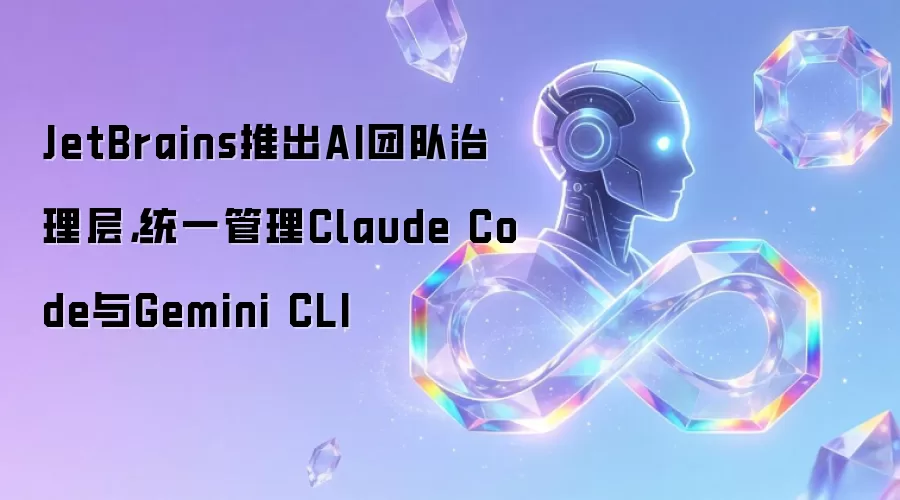 JetBrains推出AI团队治理层,统一管理Claude Code与Gemini CLI