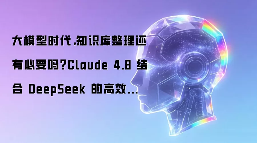 大模型时代,知识库整理还有必要吗?Claude 4.8 结合 DeepSeek 的高效整理术