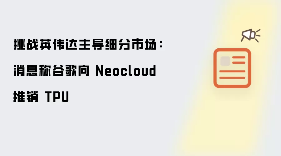 挑战英伟达主导细分市场:消息称谷歌向 Neocloud 推销 TPU