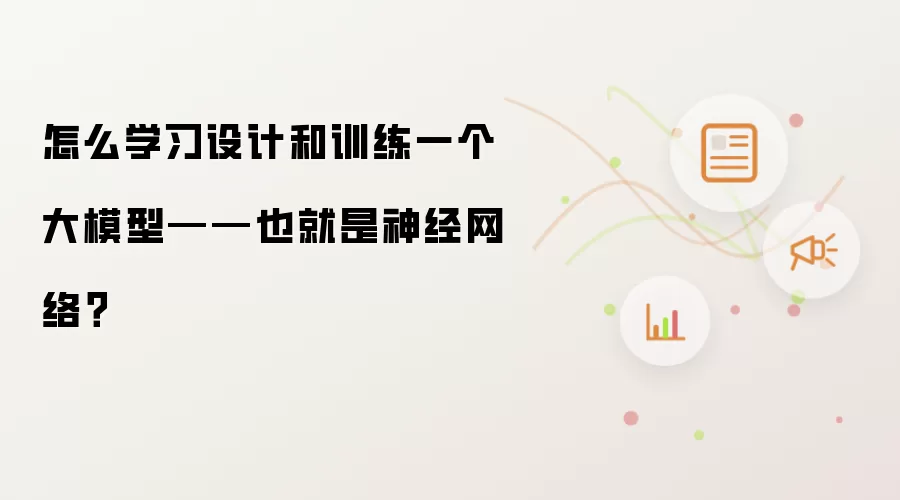 怎么学习设计和训练一个大模型——也就是神经网络?