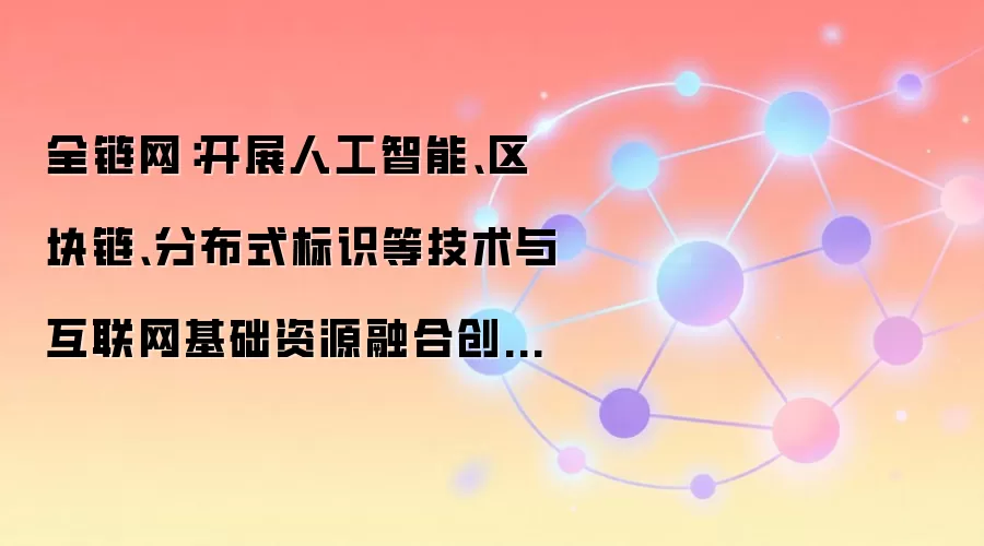 全链网:开展人工智能、区块链、分布式标识等技术与互联网基础资源融合创新技术攻关