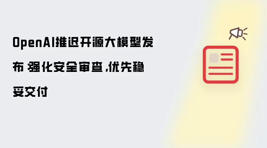 OpenAI推迟开源大模型发布:强化安全审查,优先稳妥交付