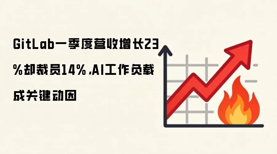 GitLab一季度营收增长23%却裁员14%,AI工作负载成关键动因