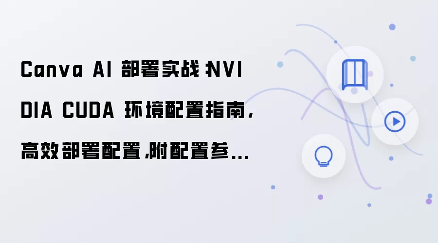 Canva AI 部署实战:NVIDIA CUDA 环境配置指南,高效部署配置,附配置参数和测试方法