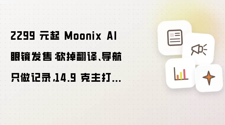 2299 元起 Moonix AI 眼镜发售:砍掉翻译、导航只做记录,14.9 克主打轻量化佩戴