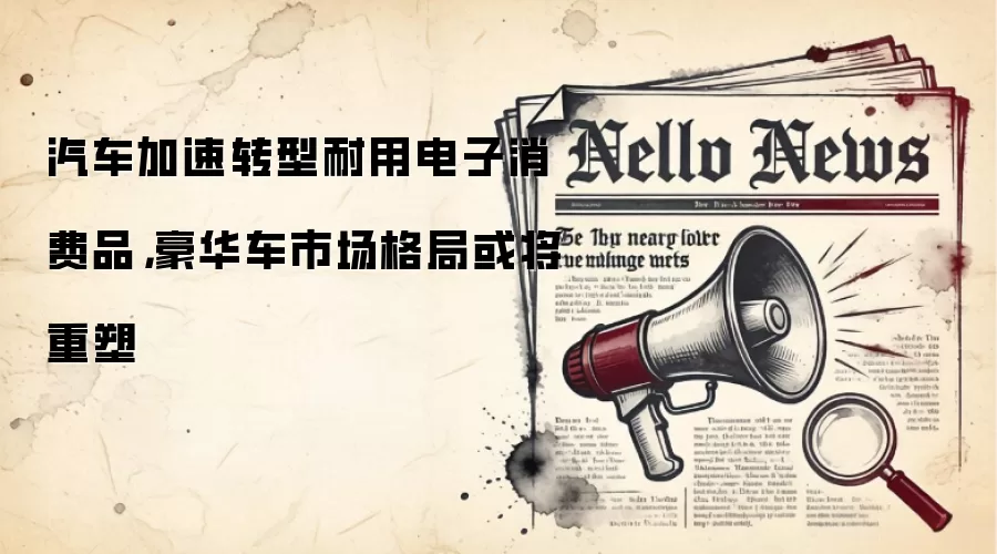 汽车加速转型耐用电子消费品,豪华车市场格局或将重塑