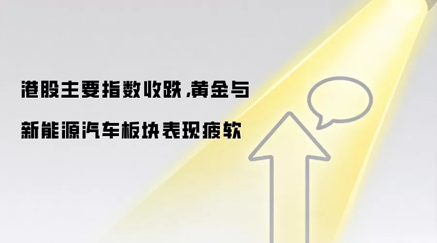 港股主要指数收跌,黄金与新能源汽车板块表现疲软